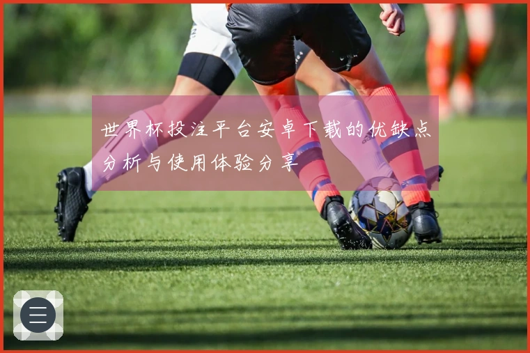 世界杯投注平台安卓下载的优缺点分析与使用体验分享