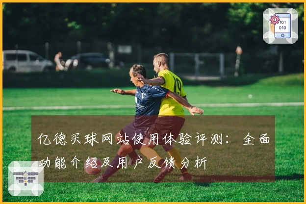亿德买球网站使用体验评测:全面功能介绍及用户反馈分析