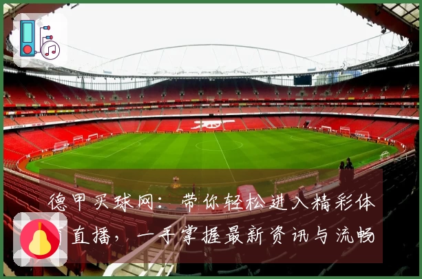 德甲买球网：带你轻松进入精彩体育直播，一手掌握最新资讯与流畅体验