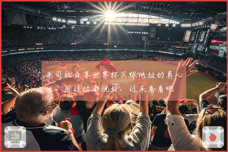 老司机分享世界杯买球地址的真心话，用过的都说好，过来看看吧