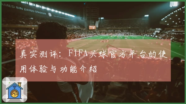 真实测评：FIFA买球官方平台的使用体验与功能介绍