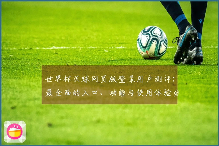 世界杯买球网页版登录用户测评：最全面的入口、功能与使用体验分享