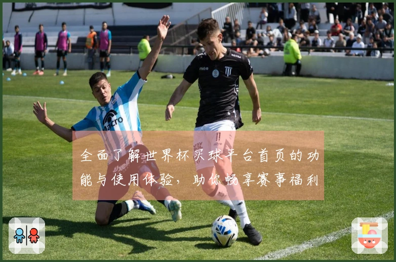 全面了解世界杯买球平台首页的功能与使用体验，助你畅享赛事福利！