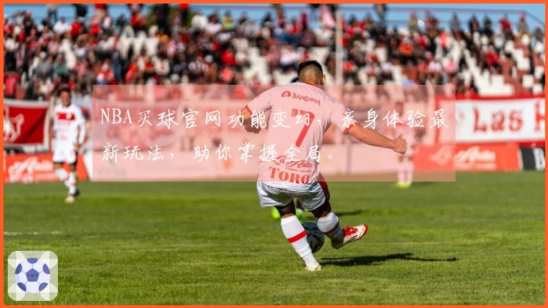 NBA买球官网功能变幻，亲身体验最新玩法，助你掌握全局。
