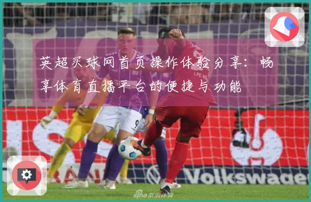 英超买球网首页操作体验分享：畅享体育直播平台的便捷与功能