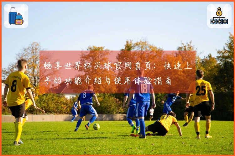 畅享世界杯买球官网首页：快速上手的功能介绍与使用体验指南