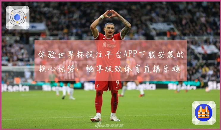 体验世界杯投注平台APP下载安装的核心优势，畅享极致体育直播乐趣