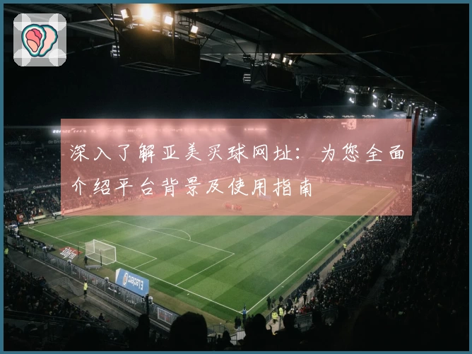深入了解亚美买球网址：为您全面介绍平台背景及使用指南