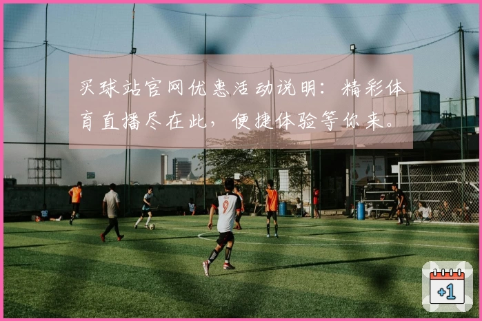 买球站官网优惠活动说明：精彩体育直播尽在此，便捷体验等你来。