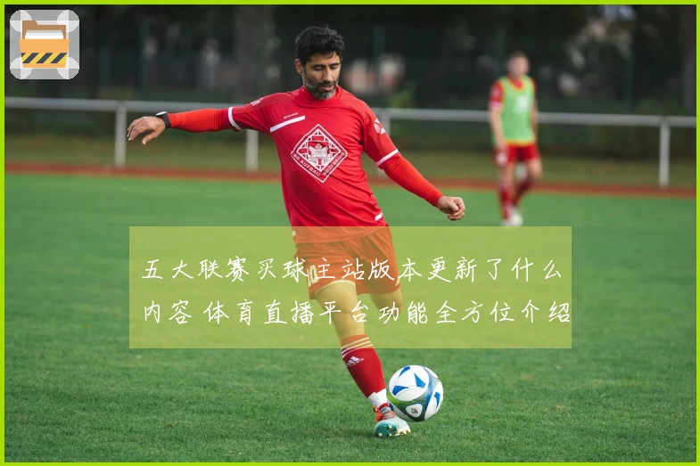 五大联赛买球主站版本更新了什么内容 体育直播平台功能全方位介绍