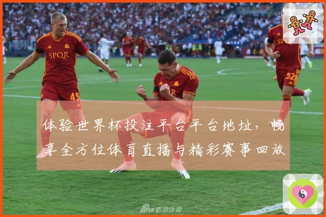 体验世界杯投注平台平台地址，畅享全方位体育直播与精彩赛事回放
