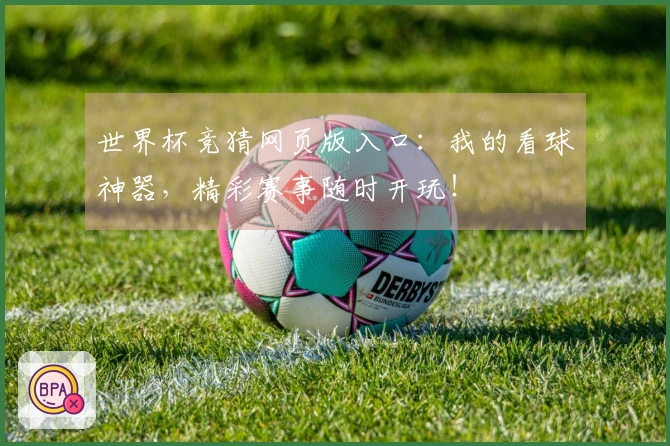 世界杯竞猜网页版入口：我的看球神器，精彩赛事随时开玩！
