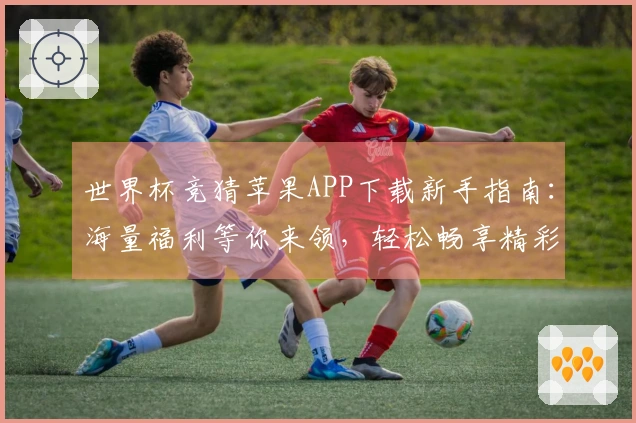 世界杯竞猜苹果APP下载新手指南：海量福利等你来领，轻松畅享精彩体育！