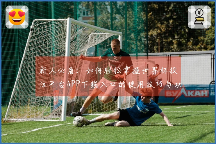 新人必看：如何轻松掌握世界杯投注平台APP下载入口的使用技巧与功能体验