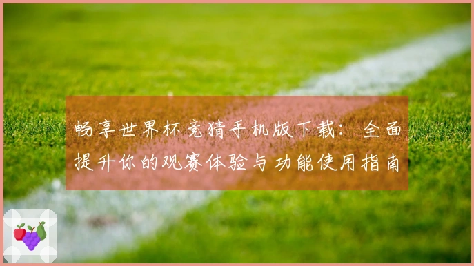 畅享世界杯竞猜手机版下载：全面提升你的观赛体验与功能使用指南