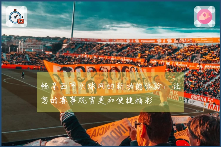 畅享西甲买球网的新功能体验，让您的赛事观赏更加便捷精彩