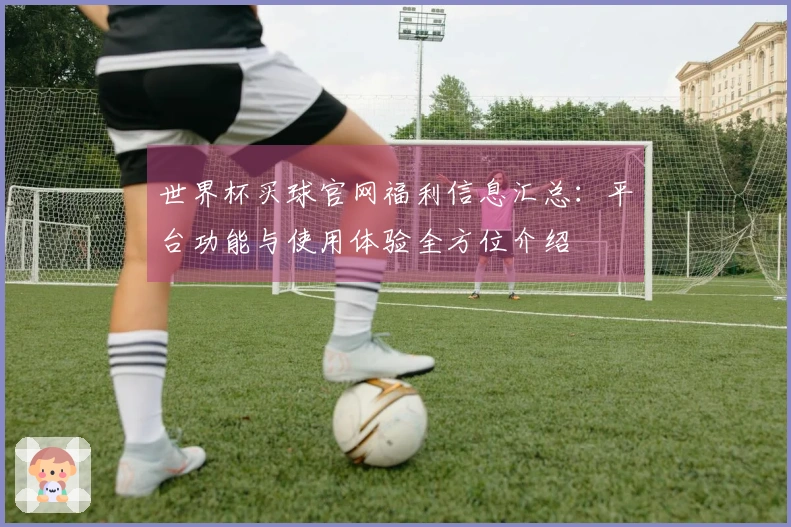 世界杯买球官网福利信息汇总：平台功能与使用体验全方位介绍