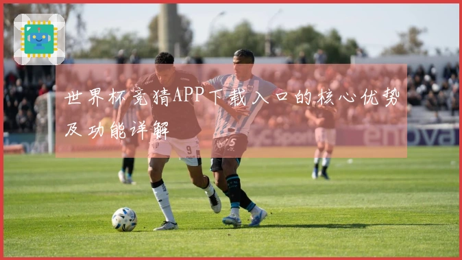世界杯竞猜APP下载入口的核心优势及功能详解