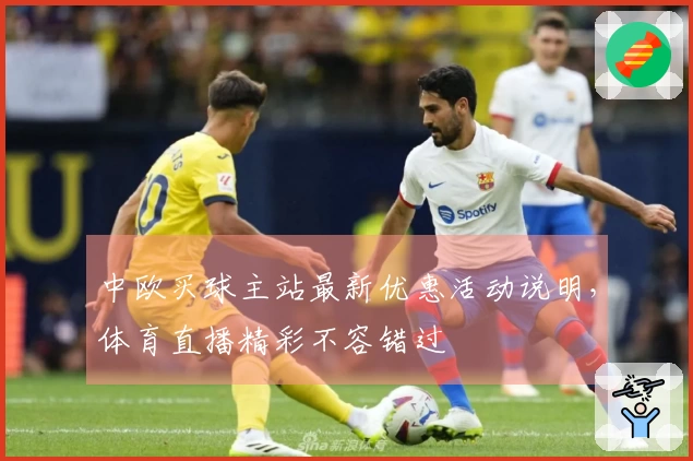 中欧买球主站最新优惠活动说明，体育直播精彩不容错过