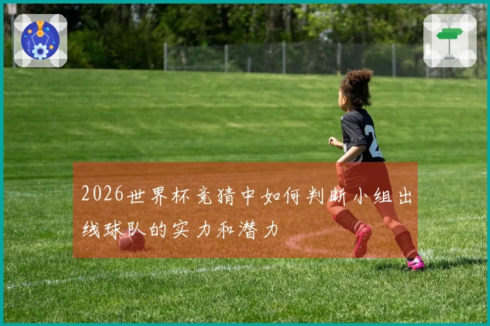 2026世界杯竞猜中如何判断小组出线球队的实力和潜力
